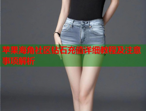 苹果海角社区钻石充值详细教程及注意事项解析