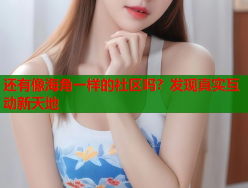 还有像海角一样的社区吗？发现真实互动新天地